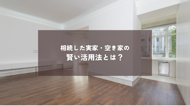 相続した実家・空き家の賢い活用法とは？