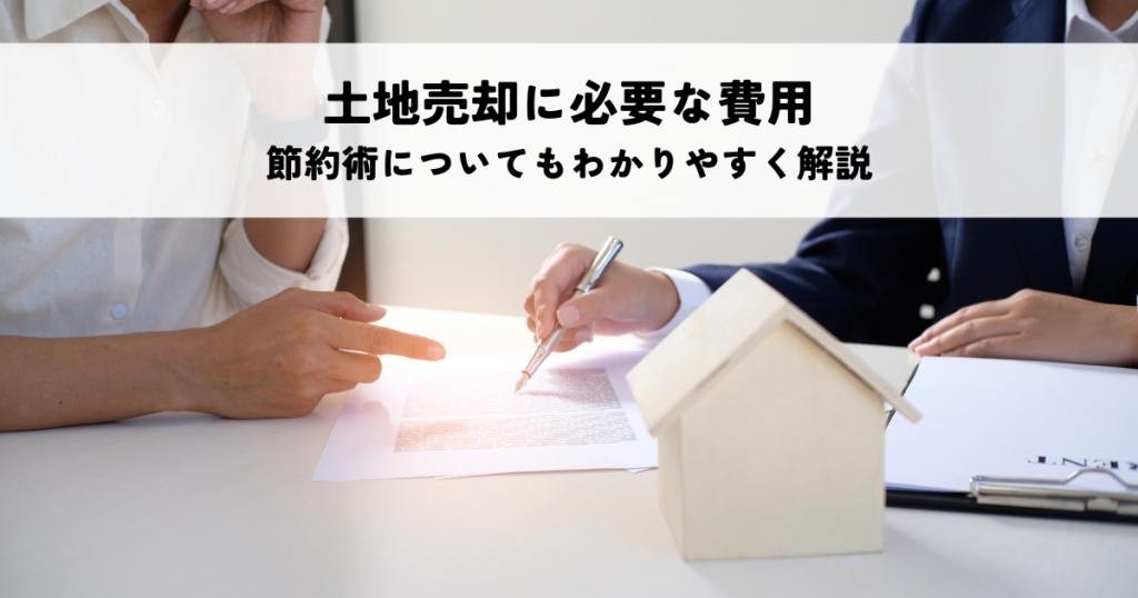 土地売却に必要な費用とは？節約術についてもわかりやすく解説します