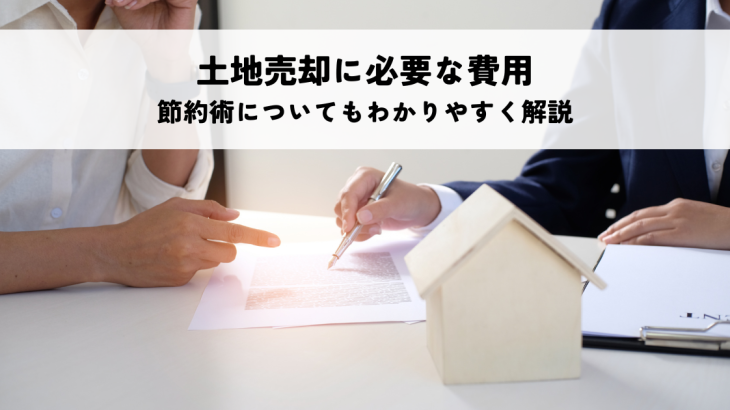 土地売却に必要な費用とは？節約術についてもわかりやすく解説します
