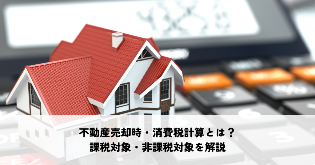 不動産売却時・消費税計算とは？課税対象・非課税対象をわかりやすく解説