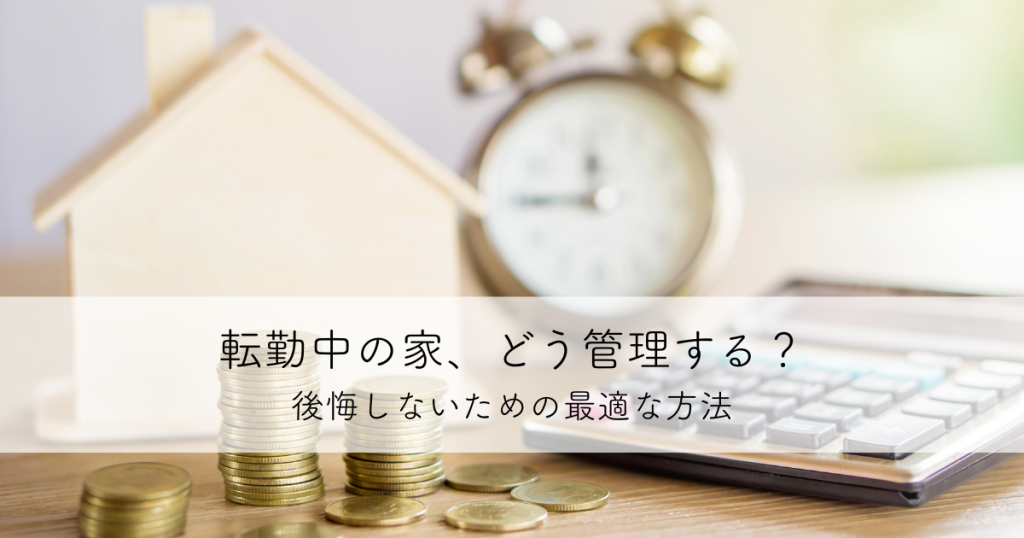転勤中の家、どう管理する？後悔しないための最適な方法