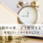 転勤中の家、どう管理する？後悔しないための最適な方法