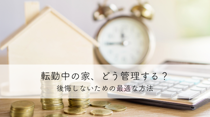 転勤中の家、どう管理する？後悔しないための最適な方法