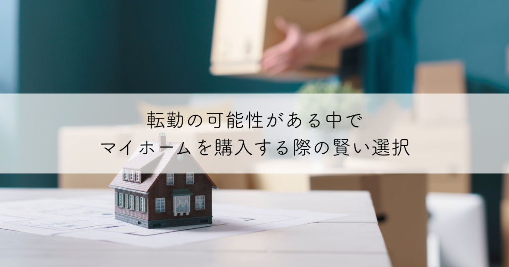 転勤の可能性がある中でマイホームを購入する際の賢い選択