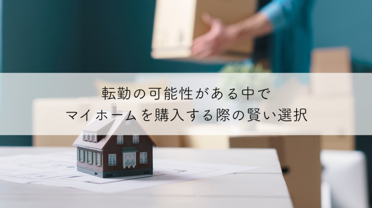 転勤の可能性がある中でマイホームを購入する際の賢い選択