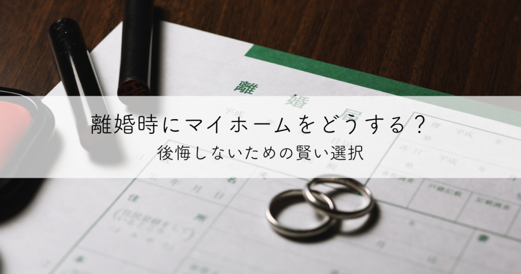 離婚時にマイホームをどうする？後悔しないための賢い選択