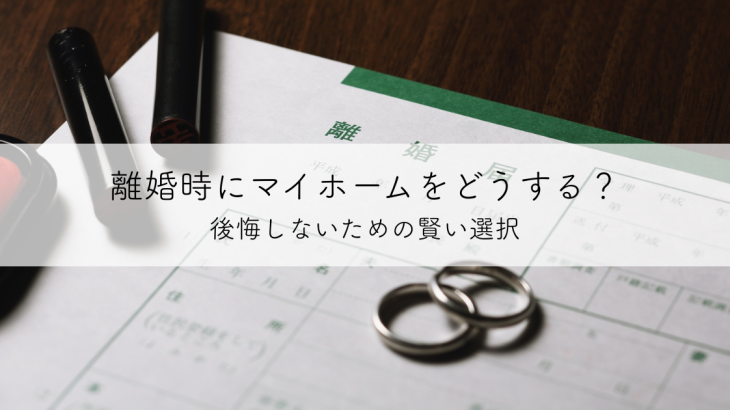 離婚時にマイホームをどうする？後悔しないための賢い選択