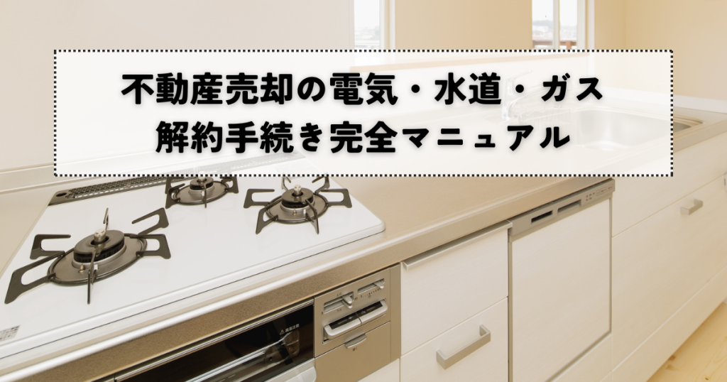 不動産売却の電気・水道・ガスの解約手続きマニュアル