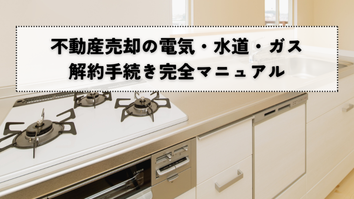 不動産売却の電気・水道・ガスの解約手続きマニュアル