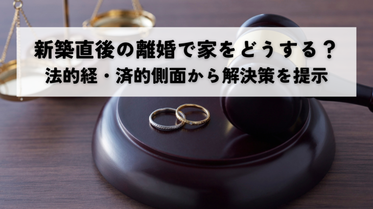 新築建設直後の離婚で家をどうする？法的経済的側面から解決策を提示