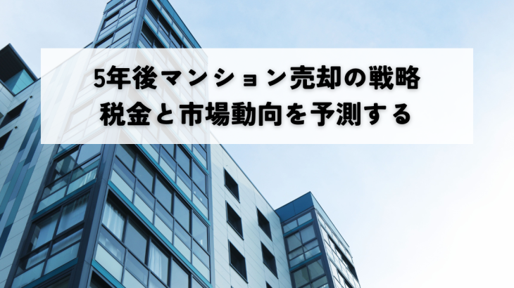 5年後マンション売却の戦略 税金と市場動向を予測する
