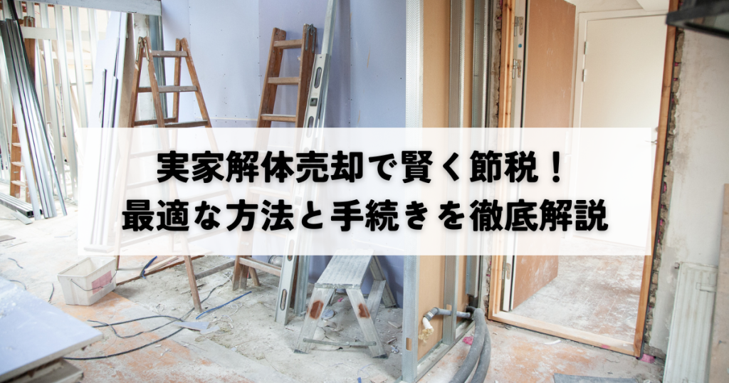 実家の解体・売却で賢く節税！最適な方法と手続きを解説