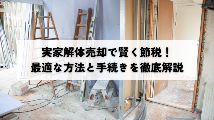 実家の解体・売却で賢く節税！最適な方法と手続きを解説