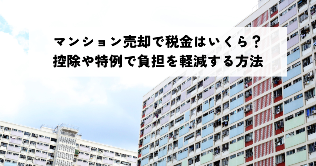 マンション売却で税金はいくら？控除や特例で負担を軽減する方法