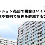 マンション売却で税金はいくら？控除や特例で負担を軽減する方法
