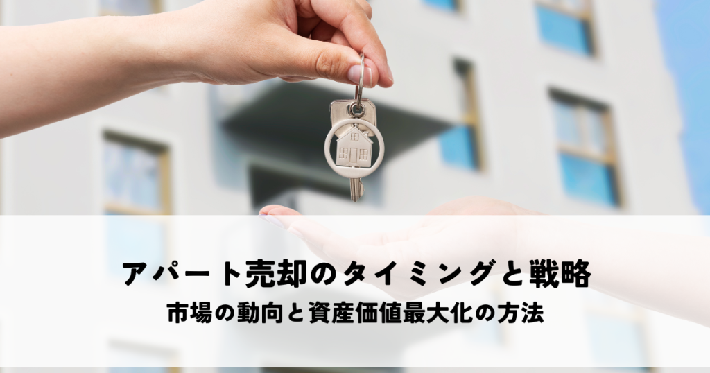 アパート売却のタイミングと戦略とは？市場の動向と資産価値最大化の方法を解説します