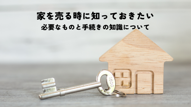 家を売る時に知っておきたい必要なものと手続きの知識について解説します！