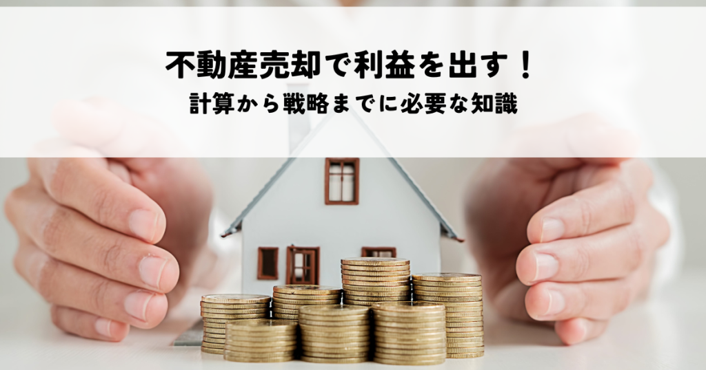 不動産売却で利益を出す！計算から戦略までに必要な知識を解説！
