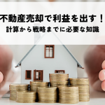 不動産売却で利益を出す！計算から戦略までに必要な知識を解説！