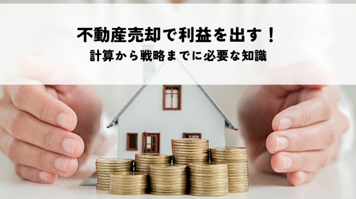 不動産売却で利益を出す！計算から戦略までに必要な知識を解説！