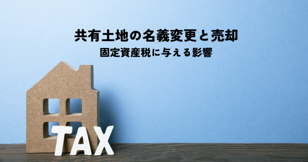 共有土地の名義変更と売却が固定資産税に与える影響を解説します