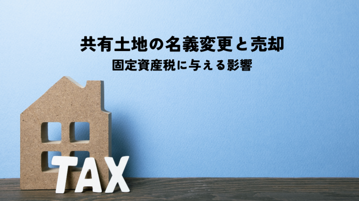 共有土地の名義変更と売却が固定資産税に与える影響を解説します