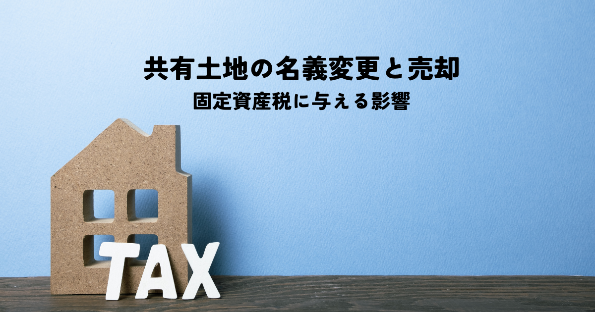 共有土地の名義変更と売却が固定資産税に与える影響を解説します