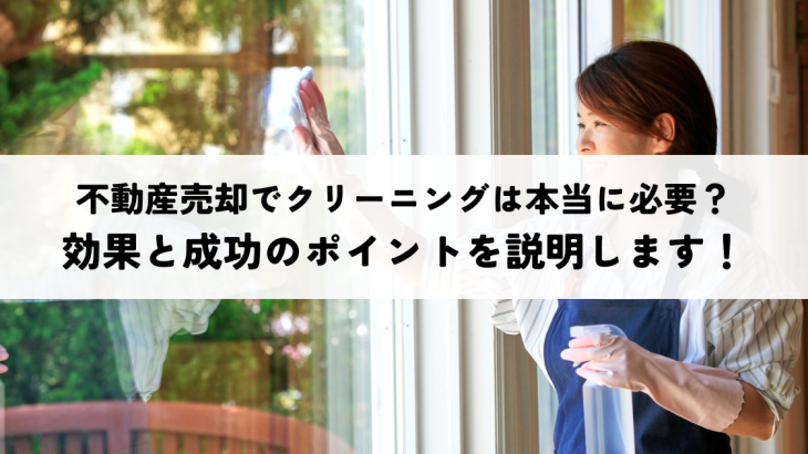 不動産売却でクリーニングは本当に必要？効果と成功のポイントを説明します！