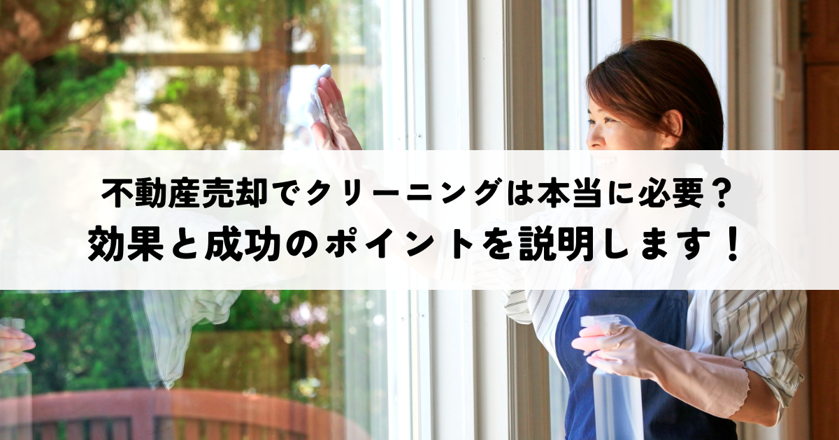 不動産売却でクリーニングは本当に必要？効果と成功のポイントを説明します！