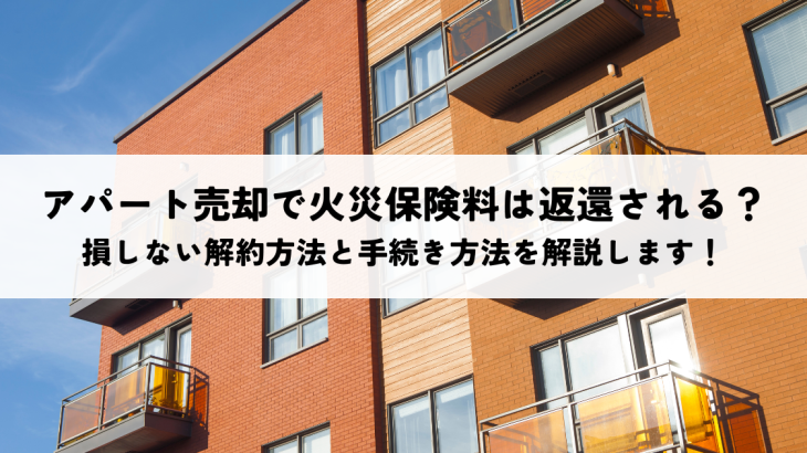 アパート売却で火災保険料は返還される？損しない解約方法と手続き方法を解説します！