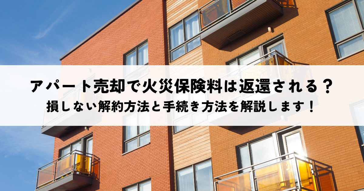 アパート売却で火災保険料は返還される？損しない解約方法と手続き方法を解説します！